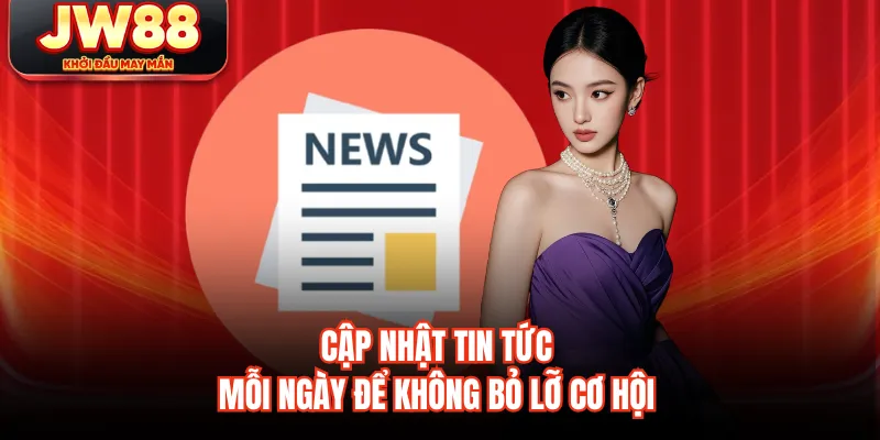 Cập nhật tin tức mỗi ngày để không bỏ lỡ cơ hội
