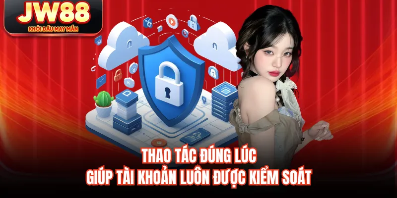 Thao tác đúng lúc giúp tài khoản luôn được kiểm soát